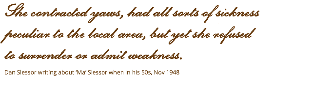 She contracted yaws, had all sorts of sickness  peculiar to the local area, but yet she refused  to surrender or admit weakness. Dan Slessor writing about ‘Ma’ Slessor when in his 50s, Nov 1948 